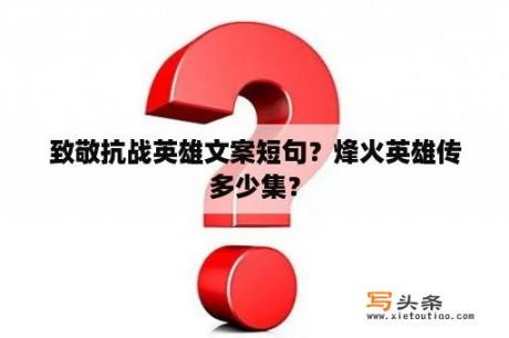 致敬抗战英雄文案短句？烽火英雄传多少集？