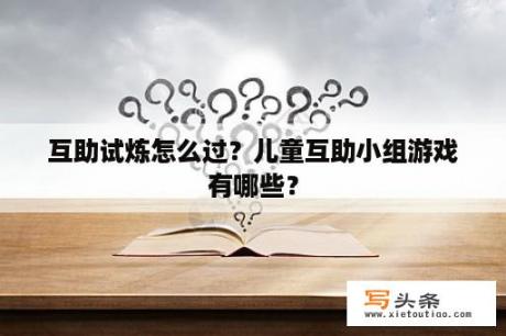 互助试炼怎么过？儿童互助小组游戏有哪些？