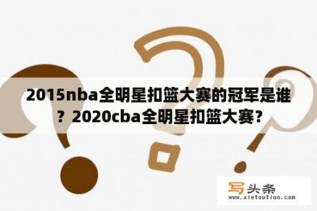 2015nba全明星扣篮大赛的冠军是谁？2020cba全明星扣篮大赛？