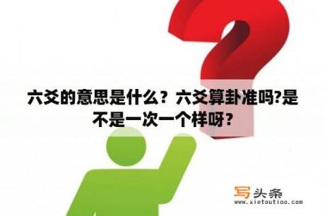 六爻的意思是什么？六爻算卦准吗?是不是一次一个样呀？