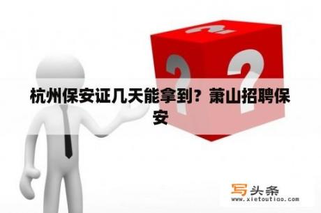 杭州保安证几天能拿到？萧山招聘保安