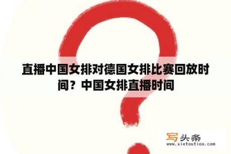 直播中国女排对德国女排比赛回放时间？中国女排直播时间