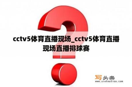 cctv5体育直播现场_cctv5体育直播现场直播排球赛