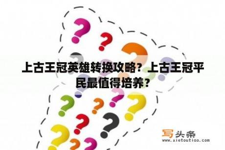 上古王冠英雄转换攻略？上古王冠平民最值得培养？