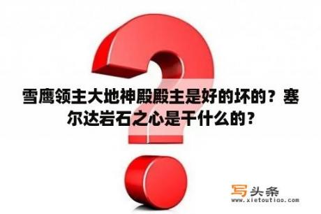 雪鹰领主大地神殿殿主是好的坏的？塞尔达岩石之心是干什么的？