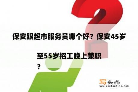 保安跟超市服务员哪个好？保安45岁至55岁招工晚上兼职
？