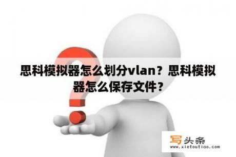 思科模拟器怎么划分vlan？思科模拟器怎么保存文件？