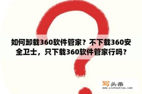 如何卸载360软件管家？不下载360安全卫士，只下载360软件管家行吗？