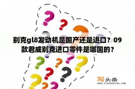 别克gl8发动机是国产还是进口？09款君威别克进口零件是哪国的？