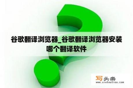 谷歌翻译浏览器_谷歌翻译浏览器安装哪个翻译软件