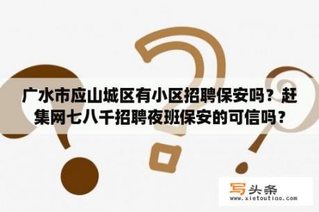 广水市应山城区有小区招聘保安吗？赶集网七八千招聘夜班保安的可信吗？