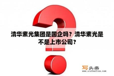 清华紫光集团是国企吗？清华紫光是不是上市公司？