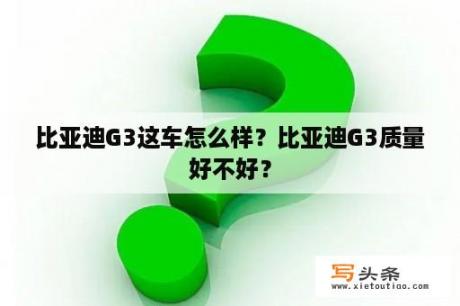 比亚迪G3这车怎么样？比亚迪G3质量好不好？