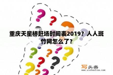 重庆天星桥赶场时间表2019？人人斑竹网怎么了？