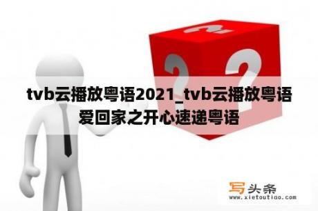 tvb云播放粤语2021_tvb云播放粤语爱回家之开心速递粤语