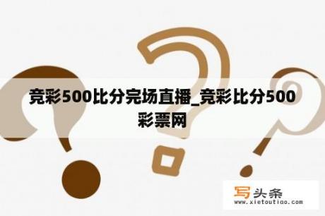 竞彩500比分完场直播_竞彩比分500彩票网