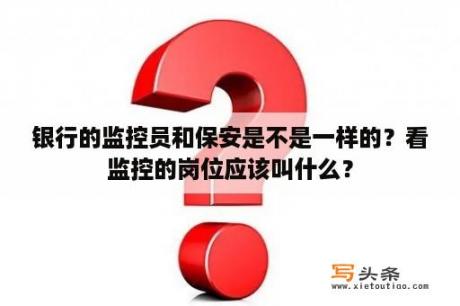 银行的监控员和保安是不是一样的？看监控的岗位应该叫什么？