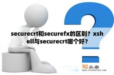 securecrt和securefx的区别？xshell与securecrt哪个好？