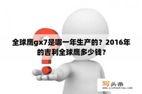 全球鹰gx7是哪一年生产的？2016年的吉利全球鹰多少钱？