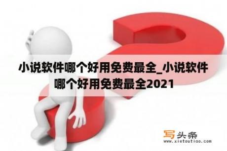 小说软件哪个好用免费最全_小说软件哪个好用免费最全2021