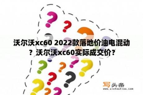 沃尔沃xc60 2022款落地价油电混动？沃尔沃xc60实际成交价？