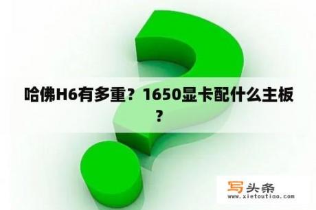 哈佛H6有多重？1650显卡配什么主板？