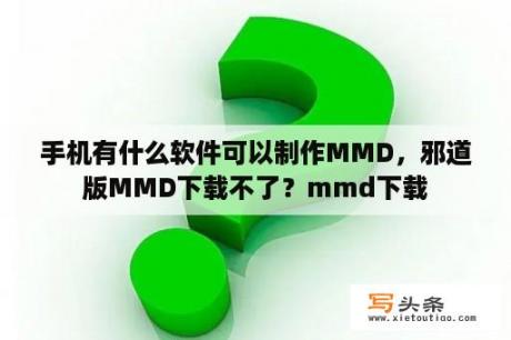 手机有什么软件可以制作MMD，邪道版MMD下载不了？mmd下载