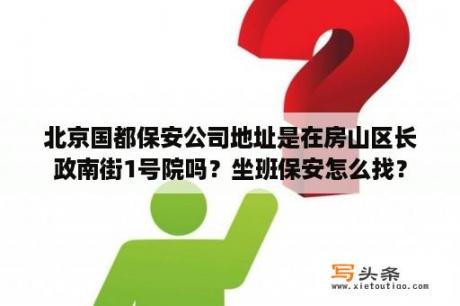 北京国都保安公司地址是在房山区长政南街1号院吗？坐班保安怎么找？