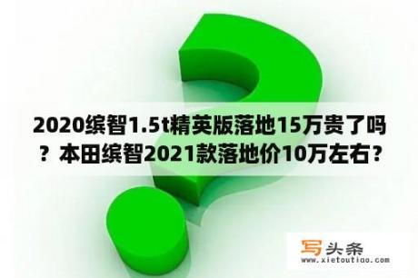 2020缤智1.5t精英版落地15万贵了吗？本田缤智2021款落地价10万左右？