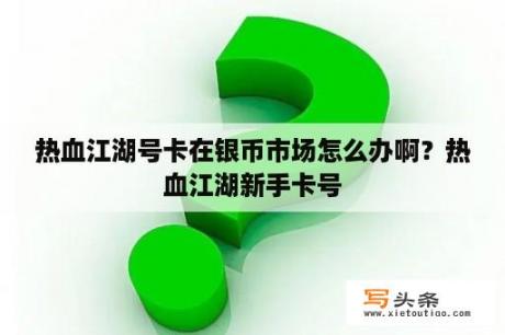 热血江湖号卡在银币市场怎么办啊？热血江湖新手卡号