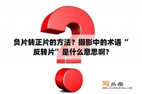 负片转正片的方法？摄影中的术语“反转片”是什么意思啊？