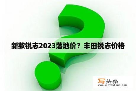 新款锐志2023落地价？丰田锐志价格