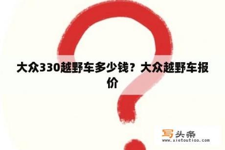 大众330越野车多少钱？大众越野车报价