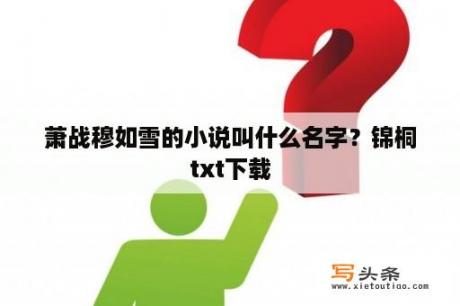 萧战穆如雪的小说叫什么名字？锦桐txt下载