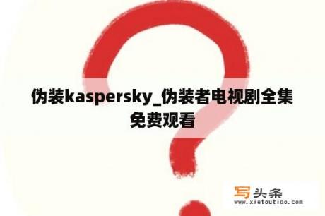 伪装kaspersky_伪装者电视剧全集免费观看