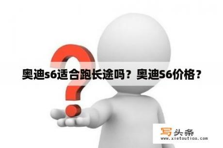 奥迪s6适合跑长途吗？奥迪S6价格？