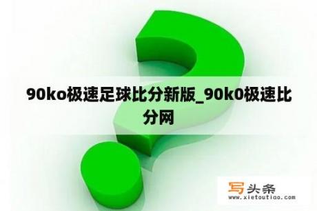 90ko极速足球比分新版_90k0极速比分网