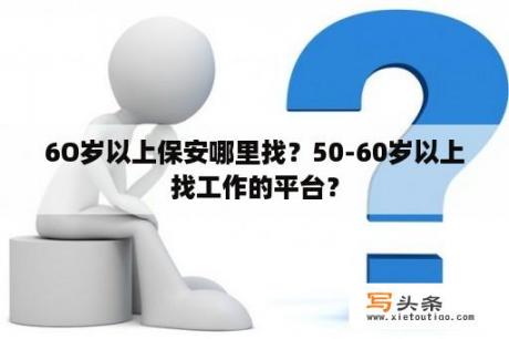 6O岁以上保安哪里找？50-60岁以上找工作的平台？