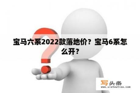 宝马六系2022款落地价？宝马6系怎么开？