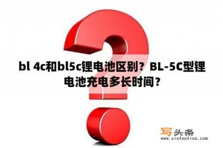 bl 4c和bl5c锂电池区别？BL-5C型锂电池充电多长时间？