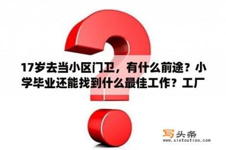 17岁去当小区门卫，有什么前途？小学毕业还能找到什么最佳工作？工厂的保安具体要干那些工作？