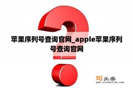 苹果序列号查询官网_apple苹果序列号查询官网