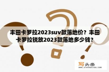 丰田卡罗拉2023suv款落地价？丰田卡罗拉锐放2023款落地多少钱？