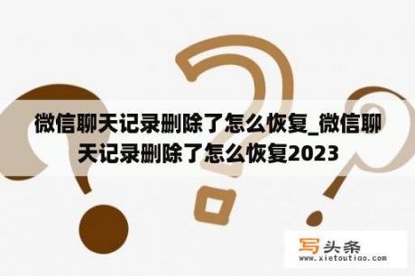 微信聊天记录删除了怎么恢复_微信聊天记录删除了怎么恢复2023