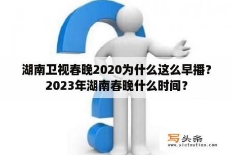 湖南卫视春晚2020为什么这么早播？2023年湖南春晚什么时间？