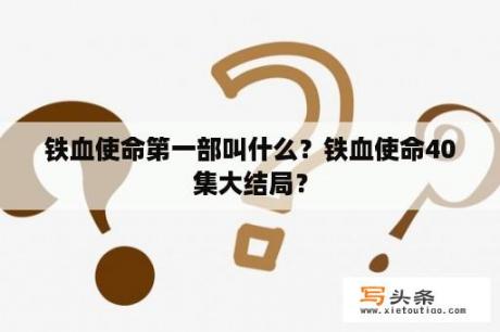 铁血使命第一部叫什么？铁血使命40集大结局？