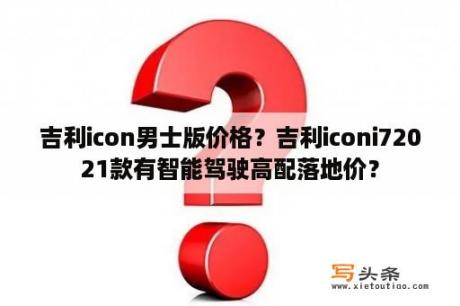 吉利icon男士版价格？吉利iconi72021款有智能驾驶高配落地价？