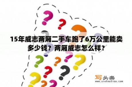 15年威志两厢二手车跑了6万公里能卖多少钱？两厢威志怎么样？