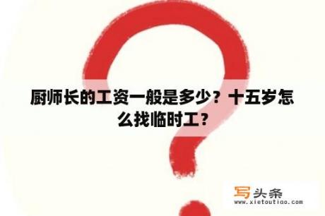 厨师长的工资一般是多少？十五岁怎么找临时工？