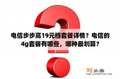 电信步步高19元档套餐详情？电信的4g套餐有哪些，哪种最划算？